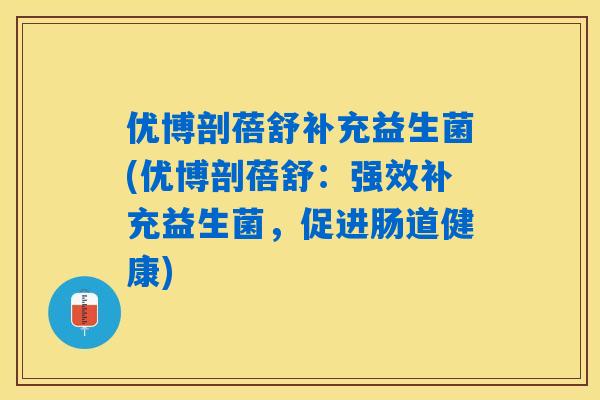 优博剖蓓舒补充益生菌(优博剖蓓舒:强效补充益生菌,促进肠道健康) 优博剖蓓舒补充益生菌(优博剖蓓舒:强效补充益生菌,促进肠道健康)