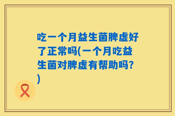 吃一个月益生菌脾虚好了正常吗(一个月吃益生菌对脾虚有帮助吗？)
