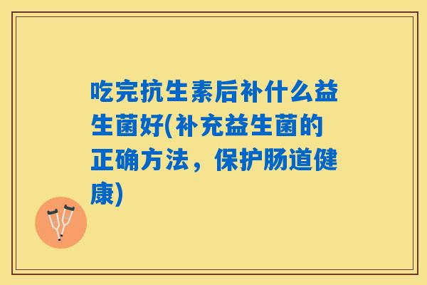 吃完抗生素后补什么益生菌好(补充益生菌的正确方法，保护肠道健康)