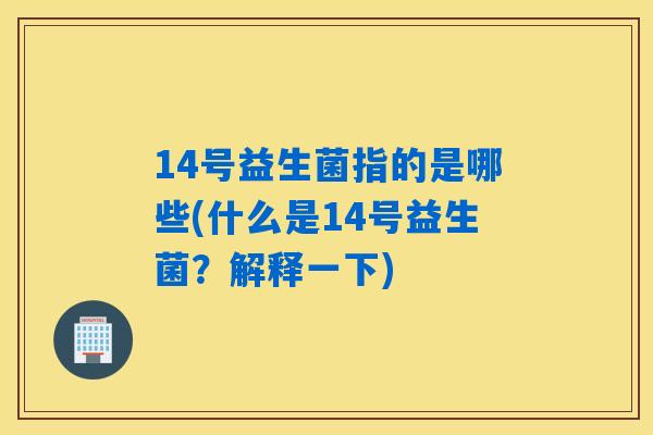 14号益生菌指的是哪些(什么是14号益生菌？解释一下)