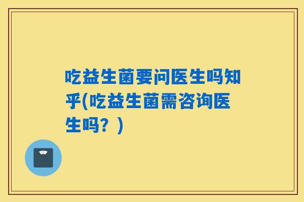 吃益生菌要问医生吗知乎(吃益生菌需咨询医生吗？)