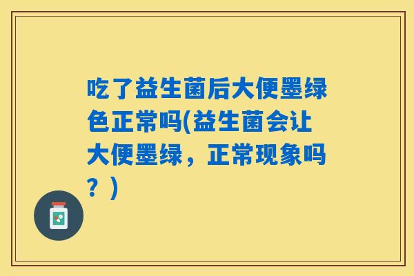 吃了益生菌后大便墨绿色正常吗(益生菌会让大便墨绿,正常现象吗?) 吃了益生菌后大便墨绿色正常吗(益生菌会让大便墨绿,正常现象吗?)