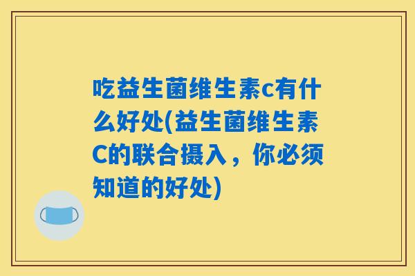 吃益生菌维生素c有什么好处(益生菌维生素C的联合摄入,你必须知道的好处) 吃益生菌维生素c有什么好处(益生菌维生素C的联合摄入,你必须知道的好处)
