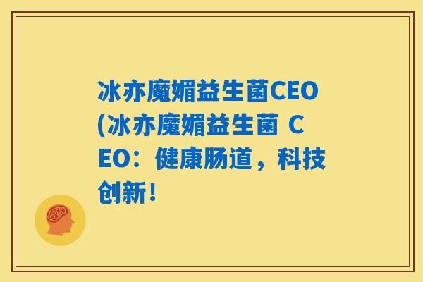 冰亦魔媚益生菌CEO(冰亦魔媚益生菌 CEO：健康肠道，科技创新！