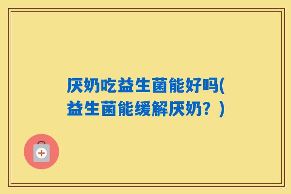 厌奶吃益生菌能好吗(益生菌能缓解厌奶？)