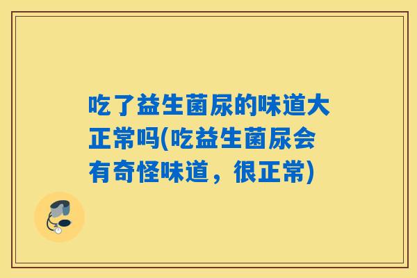 吃了益生菌尿的味道大正常吗(吃益生菌尿会有奇怪味道，很正常)