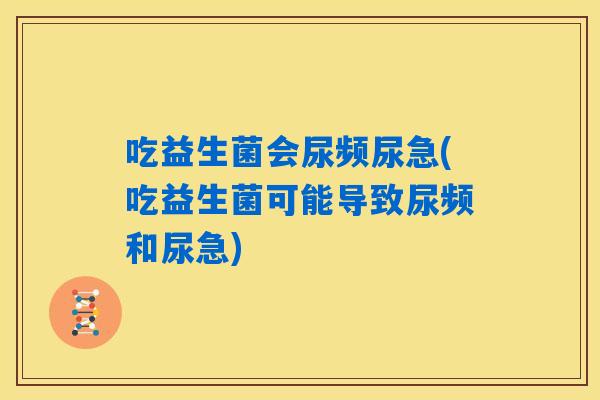 吃益生菌会尿频尿急(吃益生菌可能导致尿频和尿急)