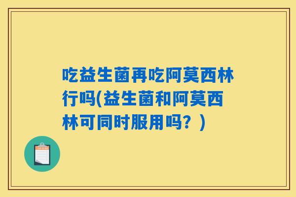 吃益生菌再吃阿莫西林行吗(益生菌和阿莫西林可同时服用吗?) 吃益生菌再吃阿莫西林行吗(益生菌和阿莫西林可同时服用吗?)