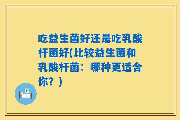 吃益生菌好还是吃乳酸杆菌好(比较益生菌和乳酸杆菌：哪种更适合你？)