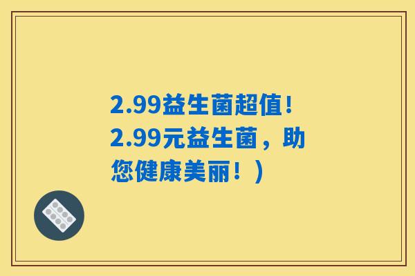 2.99益生菌超值!2.99元益生菌,助您健康美丽!) 2.99益生菌超值!2.99元益生菌,助您健康美丽!)