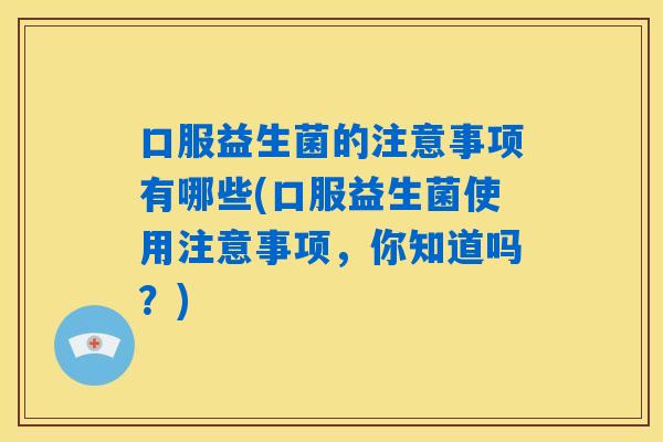 口服益生菌的注意事项有哪些(口服益生菌使用注意事项，你知道吗？)