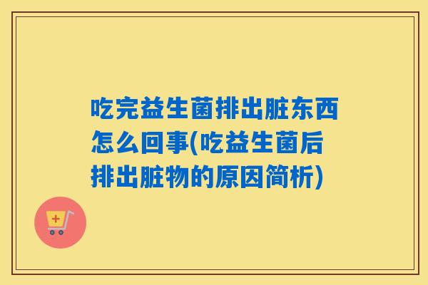 吃完益生菌排出脏东西怎么回事(吃益生菌后排出脏物的原因简析)