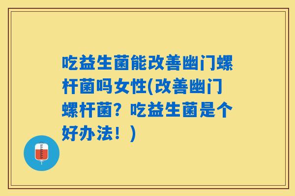吃益生菌能改善幽门螺杆菌吗女性(改善幽门螺杆菌？吃益生菌是个好办法！)