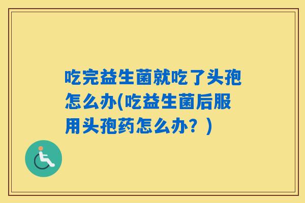 吃完益生菌就吃了头孢怎么办(吃益生菌后服用头孢药怎么办？)