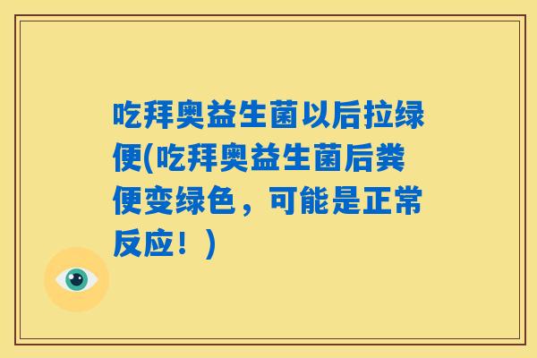 吃拜奥益生菌以后拉绿便(吃拜奥益生菌后粪便变绿色,可能是正常反应!) 吃拜奥益生菌以后拉绿便(吃拜奥益生菌后粪便变绿色,可能是正常反应!)