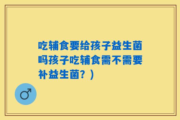 吃辅食要给孩子益生菌吗孩子吃辅食需不需要补益生菌?) 吃辅食要给孩子益生菌吗孩子吃辅食需不需要补益生菌?)