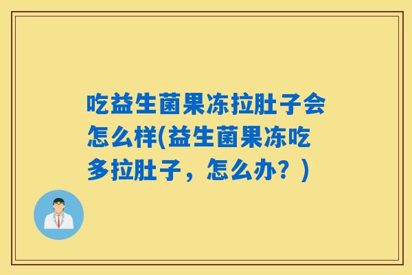 吃益生菌果冻拉肚子会怎么样(益生菌果冻吃多拉肚子，怎么办？)