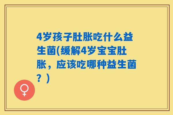 4岁孩子肚胀吃什么益生菌(缓解4岁宝宝肚胀，应该吃哪种益生菌？)
