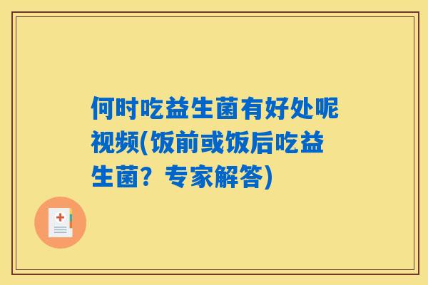 何时吃益生菌有好处呢视频(饭前或饭后吃益生菌?专家解答) 何时吃益生菌有好处呢视频(饭前或饭后吃益生菌?专家解答)