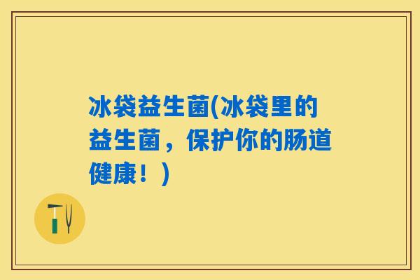 冰袋益生菌(冰袋里的益生菌,保护你的肠道健康!) 冰袋益生菌(冰袋里的益生菌,保护你的肠道健康!)