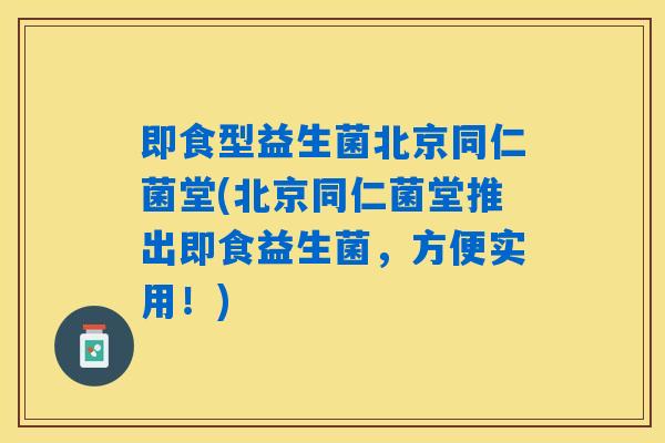 即食型益生菌北京同仁菌堂(北京同仁菌堂推出即食益生菌，方便实用！)