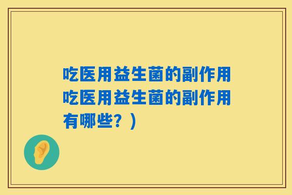 吃医用益生菌的副作用吃医用益生菌的副作用有哪些?) 吃医用益生菌的副作用吃医用益生菌的副作用有哪些?)