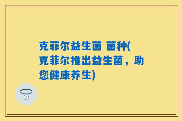 克菲尔益生菌 菌种(克菲尔推出益生菌,助您健康养生) 克菲尔益生菌 菌种(克菲尔推出益生菌,助您健康养生)