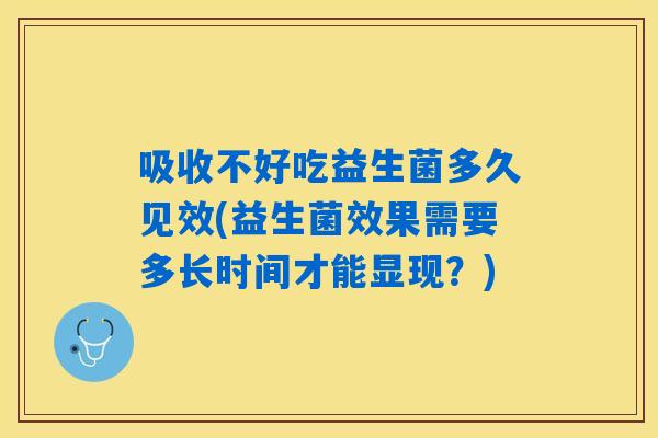 吸收不好吃益生菌多久见效(益生菌效果需要多长时间才能显现？)
