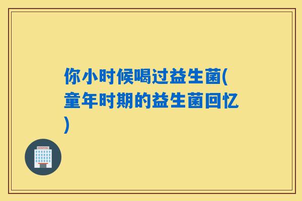 你小时候喝过益生菌(童年时期的益生菌回忆)