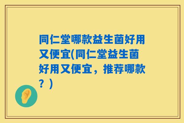 同仁堂哪款益生菌好用又便宜(同仁堂益生菌好用又便宜，推荐哪款？)
