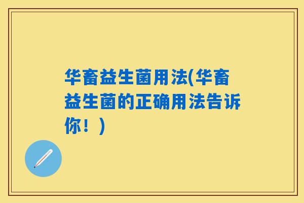 华畜益生菌用法(华畜益生菌的正确用法告诉你!) 华畜益生菌用法(华畜益生菌的正确用法告诉你!)