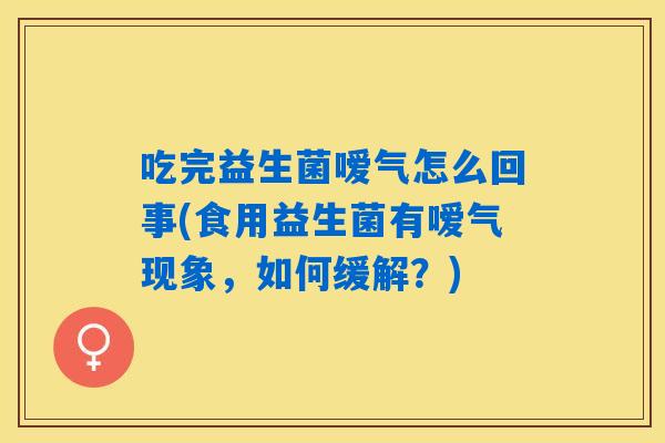吃完益生菌嗳气怎么回事(食用益生菌有嗳气现象,如何缓解?) 吃完益生菌嗳气怎么回事(食用益生菌有嗳气现象,如何缓解?)