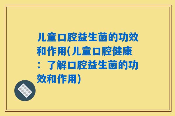 儿童口腔益生菌的功效和作用(儿童口腔健康:了解口腔益生菌的功效和作用) 儿童口腔益生菌的功效和作用(儿童口腔健康:了解口腔益生菌的功效和作用)