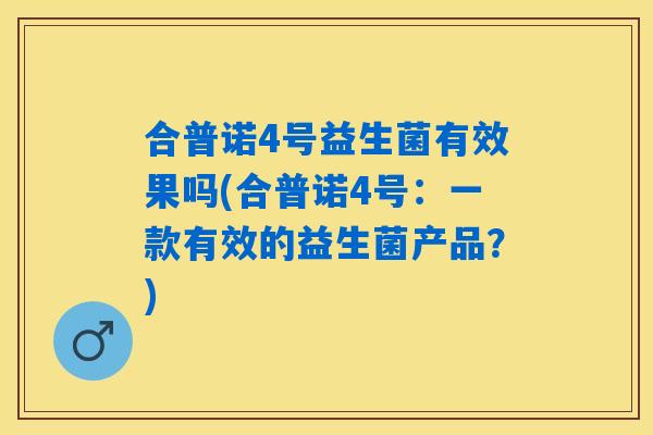 合普诺4号益生菌有效果吗(合普诺4号:一款有效的益生菌产品?) 合普诺4号益生菌有效果吗(合普诺4号:一款有效的益生菌产品?)