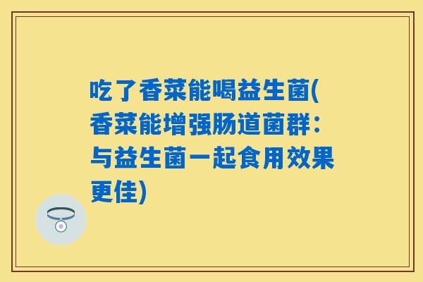 吃了香菜能喝益生菌(香菜能增强肠道菌群:与益生菌一起食用效果更佳) 吃了香菜能喝益生菌(香菜能增强肠道菌群:与益生菌一起食用效果更佳)