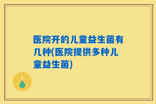 医院开的儿童益生菌有几种(医院提供多种儿童益生菌) 医院开的儿童益生菌有几种(医院提供多种儿童益生菌)