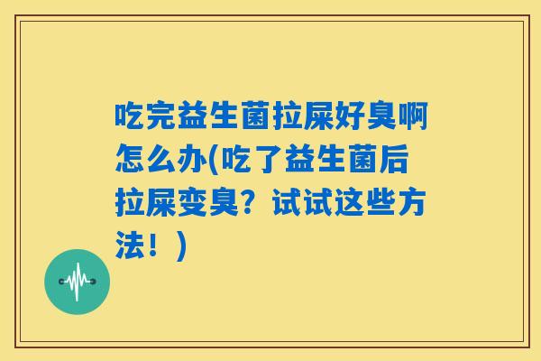吃完益生菌拉屎好臭啊怎么办(吃了益生菌后拉屎变臭？试试这些方法！)