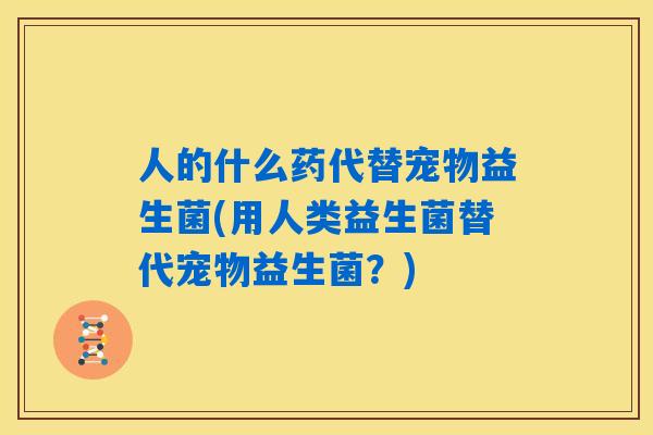 人的什么药代替宠物益生菌(用人类益生菌替代宠物益生菌？)