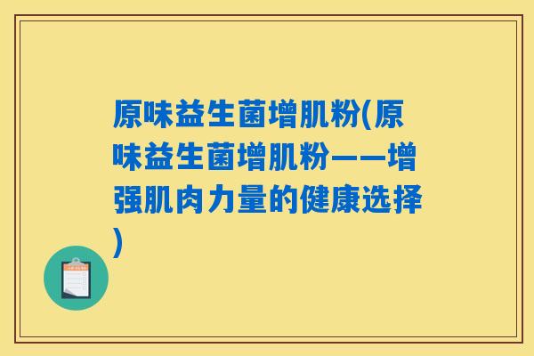 原味益生菌增肌粉(原味益生菌增肌粉——增强肌肉力量的健康选择) 原味益生菌增肌粉(原味益生菌增肌粉——增强肌肉力量的健康选择)