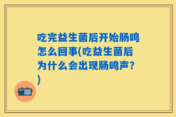 吃完益生菌后开始肠鸣怎么回事(吃益生菌后为什么会出现肠鸣声?) 吃完益生菌后开始肠鸣怎么回事(吃益生菌后为什么会出现肠鸣声?)