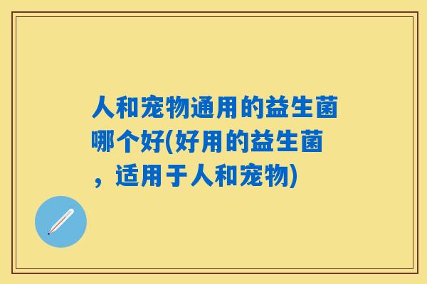 人和宠物通用的益生菌哪个好(好用的益生菌，适用于人和宠物)