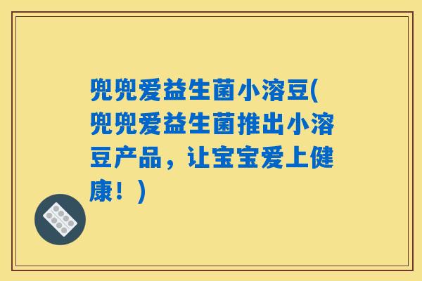 兜兜爱益生菌小溶豆(兜兜爱益生菌推出小溶豆产品，让宝宝爱上健康！)