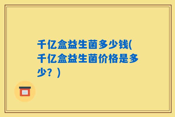 千亿盒益生菌多少钱(千亿盒益生菌价格是多少？)