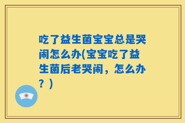 吃了益生菌宝宝总是哭闹怎么办(宝宝吃了益生菌后老哭闹，怎么办？)