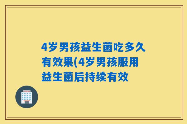 4岁男孩益生菌吃多久有效果(4岁男孩服用益生菌后持续有效