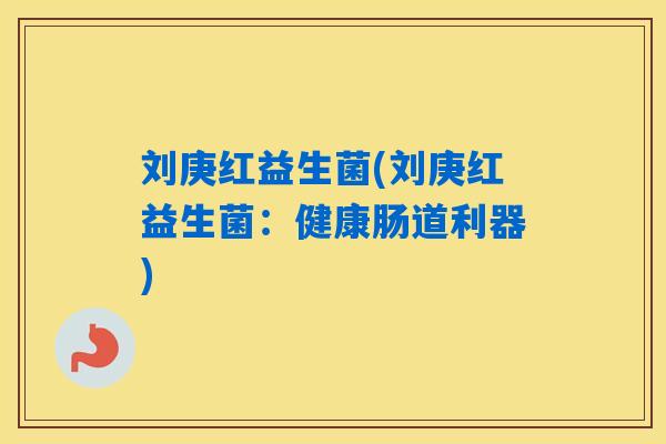 刘庚红益生菌(刘庚红益生菌：健康肠道利器)