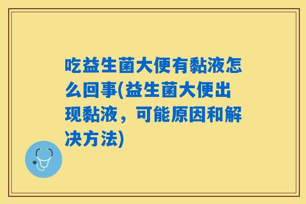 吃益生菌大便有黏液怎么回事(益生菌大便出现黏液，可能原因和解决方法)