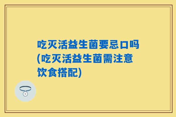 吃灭活益生菌要忌口吗(吃灭活益生菌需注意饮食搭配)