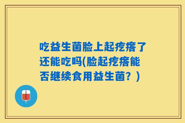 吃益生菌脸上起疙瘩了还能吃吗(脸起疙瘩能否继续食用益生菌？)