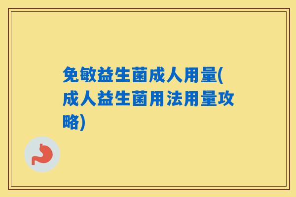 免敏益生菌成人用量(成人益生菌用法用量攻略)